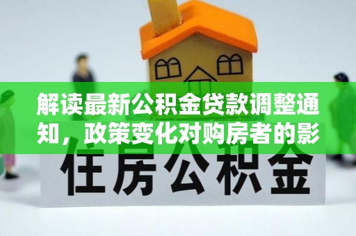 江汉解读最新公积金贷款调整通知，政策变化对购房者的影响