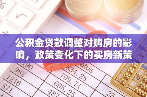 江汉公积金贷款调整对购房的影响，政策变化下的买房新策略