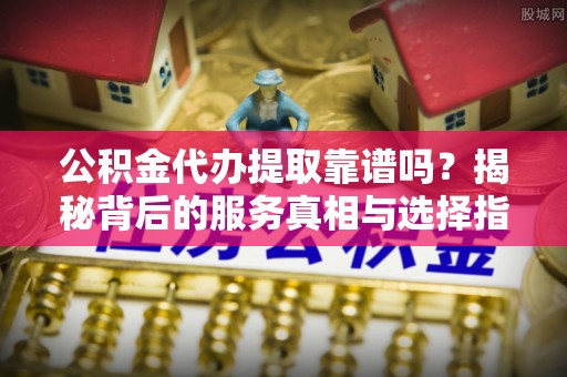江汉公积金代办提取靠谱吗？揭秘背后的服务真相与选择指南