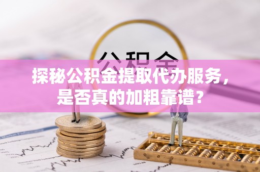 江汉探秘公积金提取代办服务，是否真的加粗靠谱？