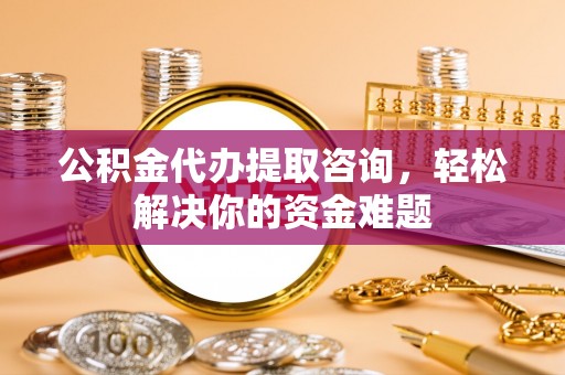 江汉公积金代办提取咨询，轻松解决你的资金难题
