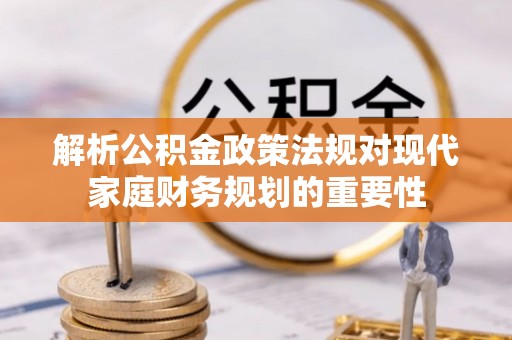 江汉解析公积金政策法规对现代家庭财务规划的重要性