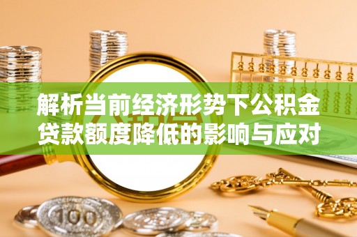 江汉解析当前经济形势下公积金贷款额度降低的影响与应对策略