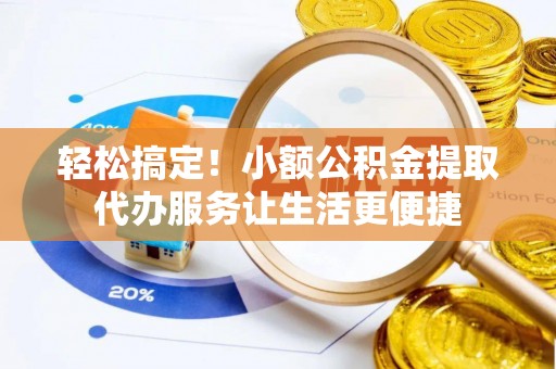 江汉轻松搞定！小额公积金提取代办服务让生活更便捷