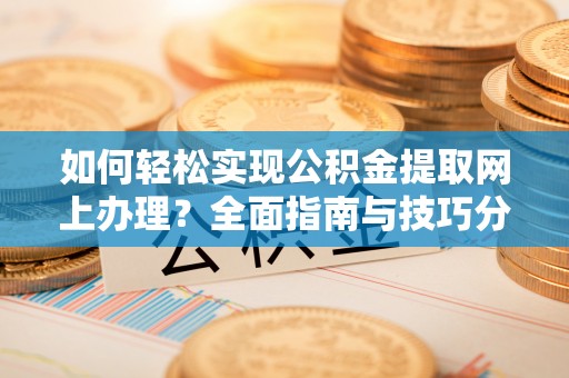 江汉如何轻松实现公积金提取网上办理？全面指南与技巧分享