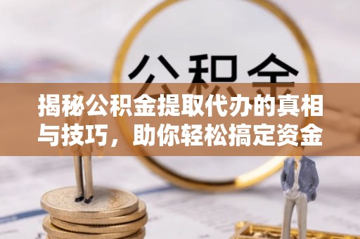 江汉揭秘公积金提取代办的真相与技巧，助你轻松搞定资金流动问题