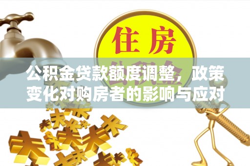 江汉公积金贷款额度调整，政策变化对购房者的影响与应对策略