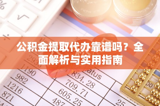 江汉公积金提取代办靠谱吗？全面解析与实用指南