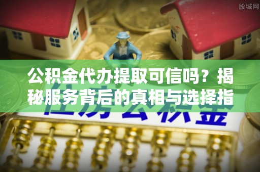 江汉公积金代办提取可信吗？揭秘服务背后的真相与选择指南
