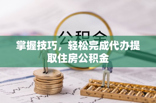 江汉掌握技巧，轻松完成代办提取住房公积金