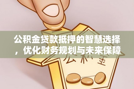 江汉公积金贷款抵押的智慧选择，优化财务规划与未来保障