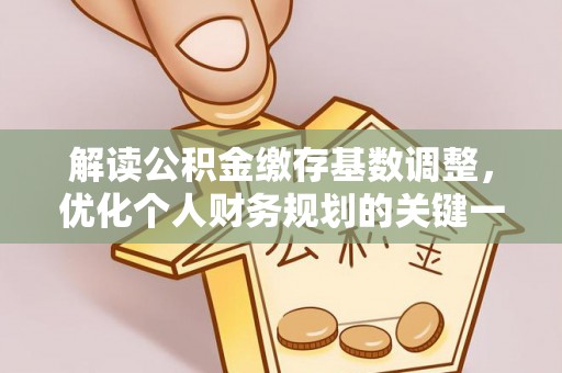 江汉解读公积金缴存基数调整，优化个人财务规划的关键一步