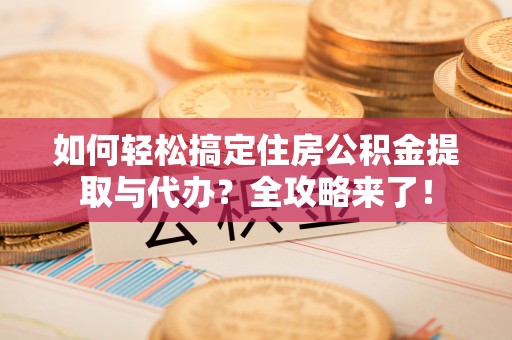 江汉如何轻松搞定住房公积金提取与代办？全攻略来了！