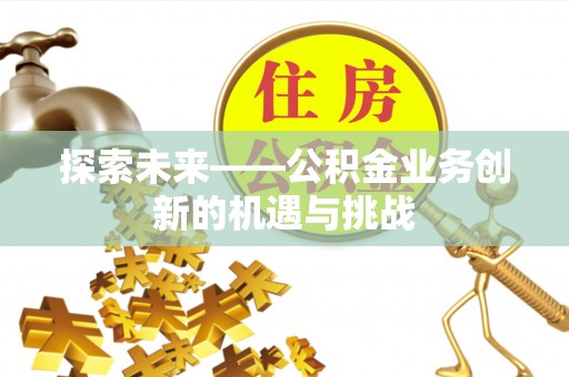 江汉探索未来——公积金业务创新的机遇与挑战