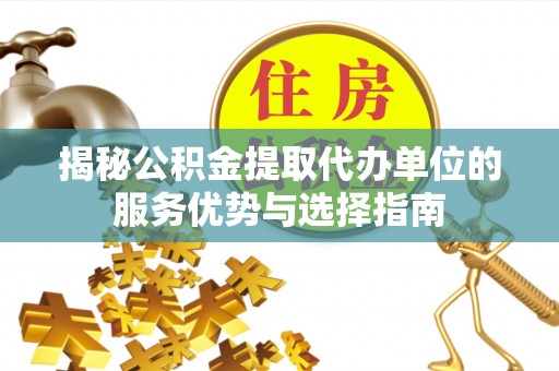 江汉揭秘公积金提取代办单位的服务优势与选择指南