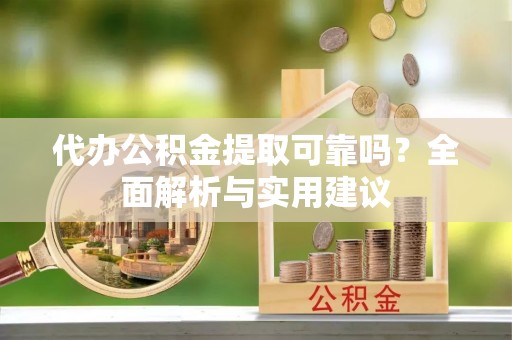 江汉代办公积金提取可靠吗？全面解析与实用建议