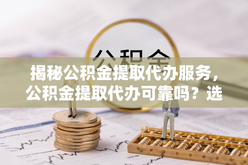 江汉揭秘公积金提取代办服务，公积金提取代办可靠吗？选择需谨慎
