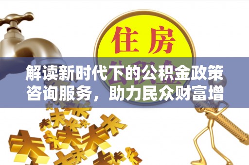 江汉解读新时代下的公积金政策咨询服务，助力民众财富增值与安居梦想