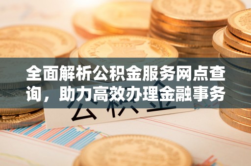 江汉全面解析公积金服务网点查询，助力高效办理金融事务