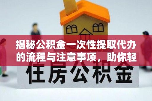 江汉揭秘公积金一次性提取代办的流程与注意事项，助你轻松搞定财务规划