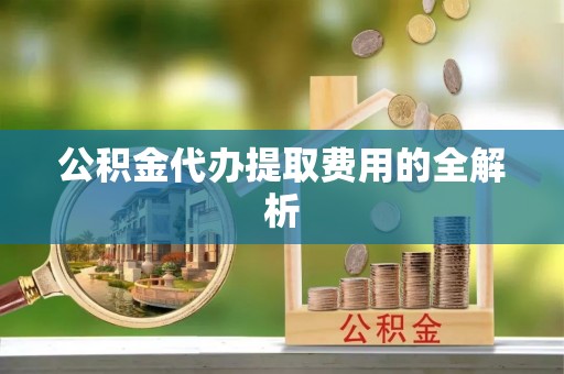 江汉公积金代办提取费用的全解析